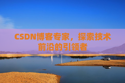 CSDN博客专家，探索技术前沿的引领者